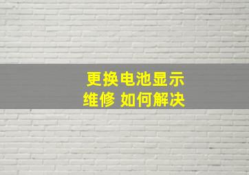 更换电池显示维修 如何解决